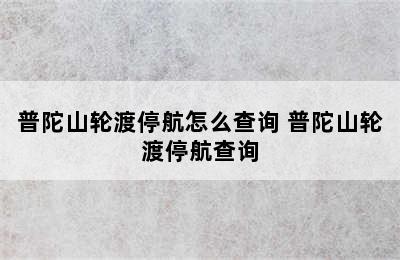 普陀山轮渡停航怎么查询 普陀山轮渡停航查询